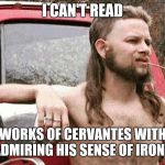 Worldly Redneck | I CAN'T READ; THE WORKS OF CERVANTES WITHOUT ADMIRING HIS SENSE OF IRONY. | image tagged in worldly redneck | made w/ Imgflip meme maker