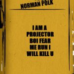 Bendy Audio | VOICE OF; I AM A PROJECTOR BOI FEAR ME RUN I WILL KILL U; NORMAN POLK | image tagged in bendy audio | made w/ Imgflip meme maker