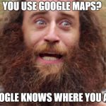 Crazy man | YOU USE GOOGLE MAPS? GOOGLE KNOWS WHERE YOU ARE | image tagged in crazy man | made w/ Imgflip meme maker