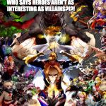 My Hero Academia: if you haven't seen this show... then stop what your doing and watch it! | WHO SAYS HEROES AREN'T AS INTERESTING AS VILLAINS?!?! | image tagged in my hero academia,one for all,all for one,deku,all might,meme | made w/ Imgflip meme maker