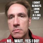 Tbaggs9 | I DONT ALWAYS LOOK LIKE A F-ING CREEP... ... NO... WAIT.. YES I DO! | image tagged in creepy,creeper,stalker,meme,scumbag,creepy guy | made w/ Imgflip meme maker