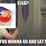 Do You Want to build a snowman | ELSA? DO YOU WANNA GO AND EAT ME? | image tagged in do you want to build a snowman | made w/ Imgflip meme maker