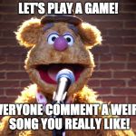 Mine is in the comments! | LET'S PLAY A GAME! EVERYONE COMMENT A WEIRD SONG YOU REALLY LIKE! | image tagged in fozzie bear at microphone,weird song | made w/ Imgflip meme maker