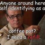 Not caught up in the current culture wars, Sheriff Tommy Lee treats his blood pressure with coffee. And bacon, of course. | Anyone around here self-identifying as a; I need a refill. coffee pot? refill | image tagged in say what,coffee,self identifying as,bigger cups would lessen the need for refills,think about it,douglie | made w/ Imgflip meme maker