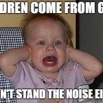 Too much Noise | CHILDREN COME FROM GOD. HE CAN'T STAND THE NOISE EITHER. | image tagged in too much noise | made w/ Imgflip meme maker