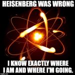 Atom | HEISENBERG WAS WRONG; I KNOW EXACTLY WHERE I AM AND WHERE I'M GOING. | image tagged in atom | made w/ Imgflip meme maker