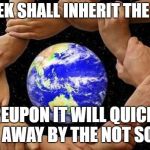 United Earth | THE MEEK SHALL INHERIT THE EARTH, WHEREUPON IT WILL QUICKLY BE TAKEN AWAY BY THE NOT SO MEEK. | image tagged in united earth | made w/ Imgflip meme maker