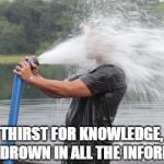 Firehose | IN YOUR THIRST FOR KNOWLEDGE, BE SURE NOT TO DROWN IN ALL THE INFORMATION. | image tagged in firehose | made w/ Imgflip meme maker