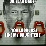 Donald Trump Urinal | "OH,YEAH BABY,"; "YOU LOOK JUST LIKE MY DAUGHTER!" | image tagged in donald trump urinal | made w/ Imgflip meme maker