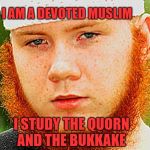 Ginger Muslim | I AM A DEVOTED MUSLIM; I STUDY THE QUORN AND THE BUKKAKE | image tagged in ginger muslim | made w/ Imgflip meme maker