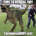 Raptor Police Dog  | TIME TO REALISE THE! TyrannosaRUFF rex! | image tagged in raptor police dog | made w/ Imgflip meme maker