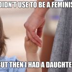 Mother and Child Holding Hands | I DIDN'T USE TO BE A FEMINIST; BUT THEN I HAD A DAUGHTER | image tagged in mother and child holding hands | made w/ Imgflip meme maker