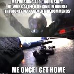 Battlestar Galactica The Passage | ME FINISHING A 10+ HOUR SHIFT AT WORK AFTER BRINGING IN DOUBLE THE MONEY MANAGEMENT 'RECOMMENDS'; ME ONCE I GET HOME | image tagged in battlestar galactica the passage | made w/ Imgflip meme maker
