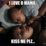 Maxgavhien | I LOVE U MAMA.. KISS ME PLZ... | image tagged in maxgavhien | made w/ Imgflip meme maker