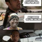 The Rock driving Sweet Brown | WE NEED TO STOP FOR GAS; AIN’T NOBODY GOT TIME FOR THAT | image tagged in the rock driving sweet brown | made w/ Imgflip meme maker