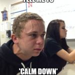 Human Pressure Cooker | WHEN PEOPLE TELL ME TO; 'CALM DOWN' | image tagged in angry guy class,keep calm calm,angry,keep calm | made w/ Imgflip meme maker