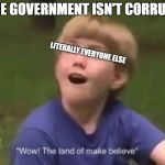 The Land of Make Believe | "THE GOVERNMENT ISN'T CORRUPT"; LITERALLY EVERYONE ELSE | image tagged in the land of make believe | made w/ Imgflip meme maker