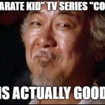 Mr Miyagi Smiling | WHEN "KARATE KID" TV SERIES "COBRA KAI"; IS ACTUALLY GOOD | image tagged in mr miyagi smiling | made w/ Imgflip meme maker