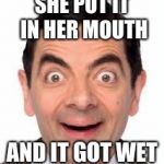 Mr Bean | SHE PUT IT IN HER MOUTH; AND IT GOT WET | image tagged in mr bean | made w/ Imgflip meme maker