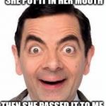 Mr Bean | SHE PUT IT IN HER MOUTH; THEN SHE PASSED IT TO ME | image tagged in mr bean | made w/ Imgflip meme maker