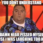 gabriel iglesias 'mere | YOU DONT UNDERSTAND I DAMN NEAR PISSED MYSELF CAUSE I WAS LAUGHING TOO HARD | image tagged in gabriel iglesias 'mere | made w/ Imgflip meme maker
