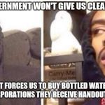 Hits blunt | THE GOVERNMENT WON'T GIVE US CLEAN WATER; CAUSE IT FORCES US TO BUY BOTTLED WATER FROM THE CORPORATIONS THEY RECEIVE HANDOUTS FROM. | image tagged in hits blunt | made w/ Imgflip meme maker