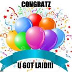 Birthday Balloons | CONGRATZ; U GOT LAID!!! | image tagged in birthday balloons | made w/ Imgflip meme maker