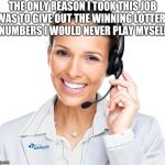Secretly Sarcastic Call Center Woman | THE ONLY REASON I TOOK THIS JOB WAS TO GIVE OUT THE WINNING LOTTERY NUMBERS I WOULD NEVER PLAY MYSELF | image tagged in secretly sarcastic call center woman | made w/ Imgflip meme maker