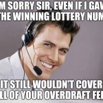 sarcastic call center guy | I'M SORRY SIR, EVEN IF I GAVE YOU THE WINNING LOTTERY NUMBERS; IT STILL WOULDN'T COVER ALL OF YOUR OVERDRAFT FEES | image tagged in sarcastic call center guy | made w/ Imgflip meme maker
