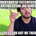 Crazy catfish guy | WHEN YOUR GF CATCHES YOU BATING TO JAR JAR BINKS; - I GUESS YOU GOT ME THERE | image tagged in crazy catfish guy | made w/ Imgflip meme maker