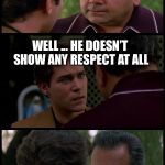 hank and pauly goodfellas | WHAT ARE U SAYING? WELL ... HE DOESN’T SHOW ANY RESPECT AT ALL | image tagged in hank and pauly goodfellas | made w/ Imgflip meme maker
