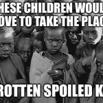 poor children | THESE CHILDREN WOULD LOVE TO TAKE THE PLACE; OF ROTTEN SPOILED KIDS | image tagged in poor children | made w/ Imgflip meme maker
