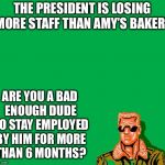 Are you? | THE PRESIDENT IS LOSING MORE STAFF THAN AMY’S BAKERY; ARE YOU A BAD ENOUGH DUDE TO STAY EMPLOYED BY HIM FOR MORE THAN 6 MONTHS? | image tagged in are you a bad enough dude,donald trump,unemployment | made w/ Imgflip meme maker