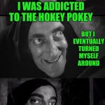 Put your left foot in... | BUT I EVENTUALLY TURNED MYSELF AROUND; I WAS ADDICTED TO THE HOKEY POKEY | image tagged in freshly dead | made w/ Imgflip meme maker
