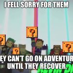 . | I FELL SORRY FOR THEM; THEY CAN’T GO ON ADVENTURES UNTIL THEY RECOVER. | image tagged in woah | made w/ Imgflip meme maker