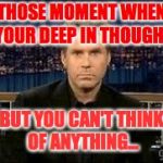 blank stare | THOSE MOMENT WHEN YOUR DEEP IN THOUGHT; BUT YOU CAN'T THINK OF ANYTHING... | image tagged in blank stare | made w/ Imgflip meme maker