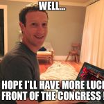 Hang on Zuckerberg ! ! ! | WELL... I HOPE I'LL HAVE MORE LUCK IN FRONT OF THE CONGRESS ! ! ! | image tagged in mark zuckerberg lol,mark zuckerberg,congress,facebook,data,privacy | made w/ Imgflip meme maker