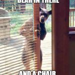 Bear at door | THERE'S A BEAR IN THERE; AND A CHAIR AS WELL | image tagged in bear at door | made w/ Imgflip meme maker