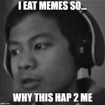 Y This Hap 2 Me | I EAT MEMES SO... WHY THIS HAP 2 ME | image tagged in y this hap 2 me | made w/ Imgflip meme maker