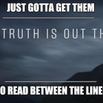 Seek The Real Truth | ________________; JUST GOTTA GET THEM; ________________; TO READ BETWEEN THE LINES | image tagged in the truth is out there,meme,enlightened,facts,red pill | made w/ Imgflip meme maker