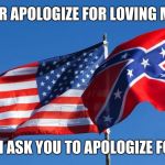 Confederate/American Flag | I WILL NEVER APOLOGIZE FOR LOVING MY CULTURE; NOR WILL I ASK YOU TO APOLOGIZE FOR YOURS. | image tagged in confederate/american flag | made w/ Imgflip meme maker