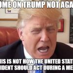 Bawling Trump | COME ON TRUMP NOT AGAIN; THIS IS NOT HOW THE UNITED STATES PRESIDENT SHOULD ACT DURING A MEETING | image tagged in trump crying | made w/ Imgflip meme maker