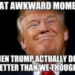 Happy trump | THAT AWKWARD MOMENT; WHEN TRUMP ACTUALLY DOES BETTER THAN WE THOUGHT | image tagged in happy trump | made w/ Imgflip meme maker