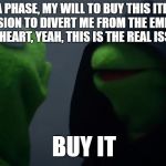 Kermit Dark Side | IT'S A PHASE, MY WILL TO BUY THIS ITEM IS AN ILLUSION TO DIVERT ME FROM THE EMPTINESS OF MY HEART, YEAH, THIS IS THE REAL ISSUE! BUY IT | image tagged in kermit dark side | made w/ Imgflip meme maker