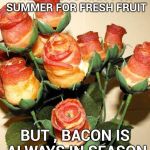 " . . . and that's a good thing" - Martha Stewart | WE HAVE TO WAIT FOR SUMMER FOR FRESH FRUIT; BUT , BACON IS ALWAYS IN SEASON | image tagged in bacon roses,all you can eat,anything,time,food | made w/ Imgflip meme maker