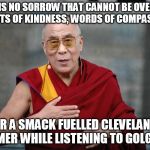 Dalai Lama | THERE IS NO SORROW THAT CANNOT BE OVERCOME BY ACTS OF KINDNESS, WORDS OF COMPASSION, OR A SMACK FUELLED CLEVELAND STEAMER WHILE LISTENING TO GOLGOTHA. | image tagged in dalai lama | made w/ Imgflip meme maker