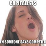 orgasm | CAPITALISTS; WHEN SOMEONE SAYS COMPETITION | image tagged in orgasm | made w/ Imgflip meme maker