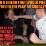Party Time! | TAG A FRIEND THAT WOULD PUNCH YOU IN THE FACE ON SUNDAY! JUST SO YOU COULD CALL IN ON MONDAY WITH A REALLY GOOD EXCUSE! | image tagged in face punch,moday,calling in sick | made w/ Imgflip meme maker