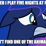 Full on PANIC MODE! | WHENEVER I PLAY FIVE NIGHTS AT FREDDY'S; AND I CAN'T FIND ONE OF THE ANIMATRONICS! | image tagged in scared luna,memes,my little pony,five nights at freddys,video games | made w/ Imgflip meme maker