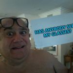 It's always the last place you look... :) | HAS ANYBODY SEEN MY GLASSES? | image tagged in devito paper,memes,losing things,glasses | made w/ Imgflip meme maker